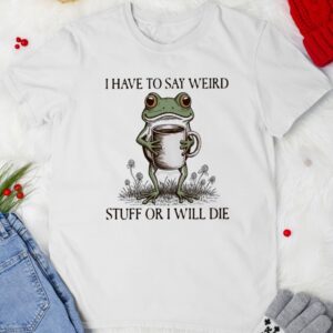 I Have To Say Weird Stuff Or I Will Die Frog Meme Shirt