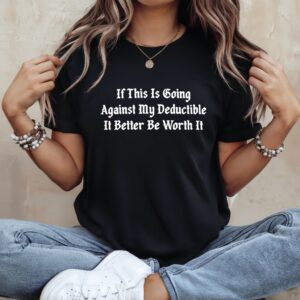 If this is going against my deductible it better be worth it_Ladies T-Shirt